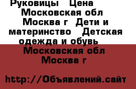 Руковицы › Цена ­ 500 - Московская обл., Москва г. Дети и материнство » Детская одежда и обувь   . Московская обл.,Москва г.